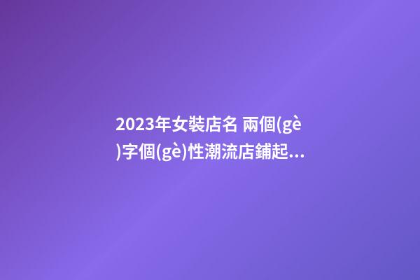 2023年女裝店名 兩個(gè)字個(gè)性潮流店鋪起名-名學(xué)網(wǎng)-第1張-店鋪起名-玄機(jī)派